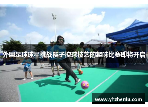 外国足球球星挑战筷子控球技艺的趣味比赛即将开启