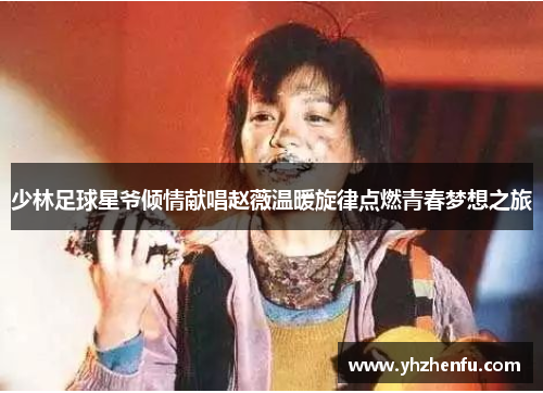 少林足球星爷倾情献唱赵薇温暖旋律点燃青春梦想之旅