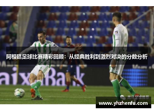 阿根廷足球比赛精彩回顾：从经典胜利到激烈对决的分数分析