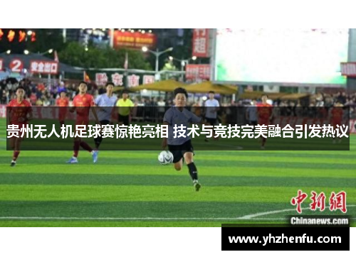 贵州无人机足球赛惊艳亮相 技术与竞技完美融合引发热议